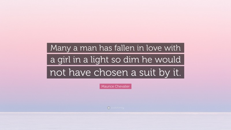 Maurice Chevalier Quote: “Many a man has fallen in love with a girl in a light so dim he would not have chosen a suit by it.”
