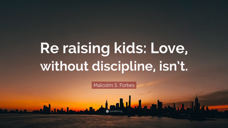 Malcolm S. Forbes Quote: “Re raising kids: Love, without discipline, isn’t.”