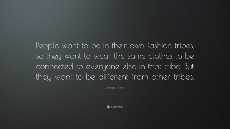 Christian Lacroix Quote: “People want to be in their own fashion tribes, so they want to wear the same clothes to be connected to everyone else in that tribe. But they want to be different from other tribes.”