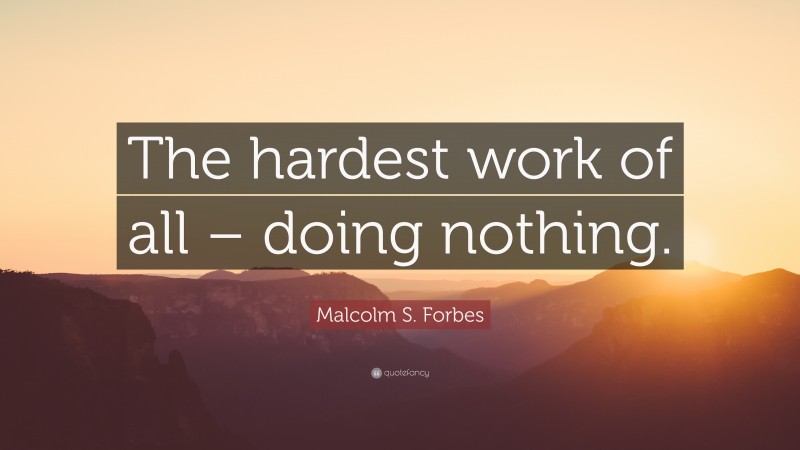 Malcolm S. Forbes Quote: “The hardest work of all – doing nothing.”