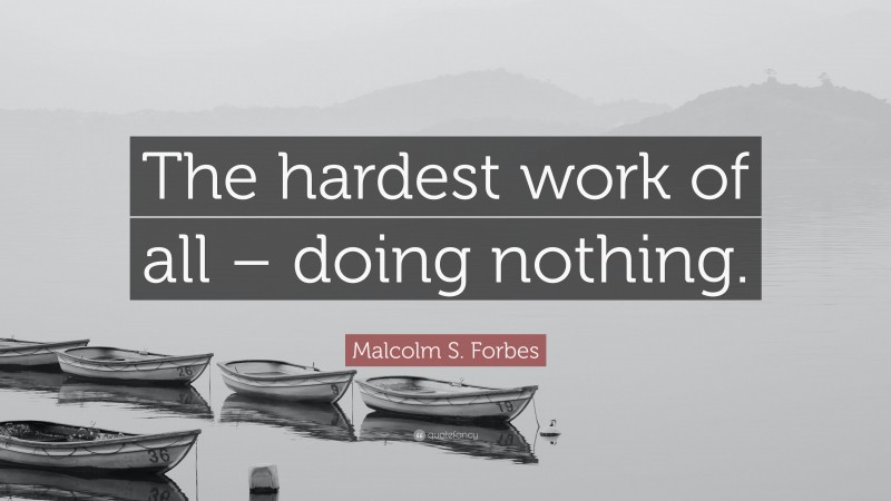 Malcolm S. Forbes Quote: “The hardest work of all – doing nothing.”