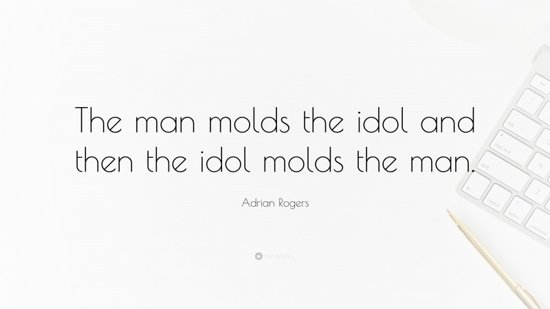 Adrian Rogers Quote: “The man molds the idol and then the idol molds the man.”
