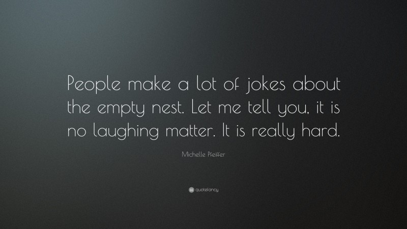Michelle Pfeiffer Quote: “People make a lot of jokes about the empty nest. Let me tell you, it is no laughing matter. It is really hard.”