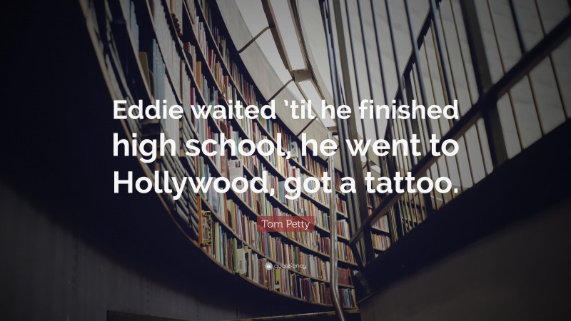 Tom Petty Quote: “Eddie waited ’til he finished high school, he went to Hollywood, got a tattoo.”