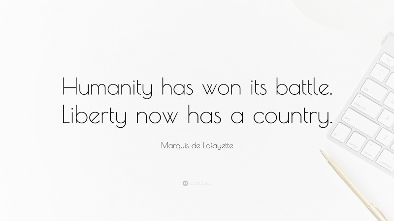 Marquis de Lafayette Quote: “Humanity has won its battle. Liberty now has a country.”