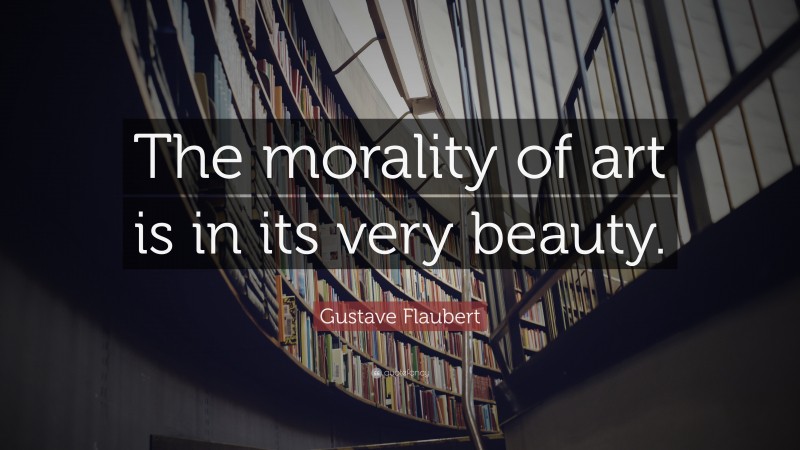 Gustave Flaubert Quote: “The morality of art is in its very beauty.”