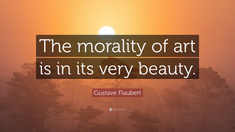 Gustave Flaubert Quote: “The morality of art is in its very beauty.”