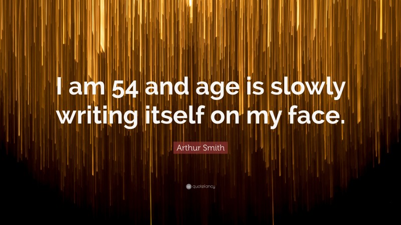 Arthur Smith Quote: “I am 54 and age is slowly writing itself on my face.”