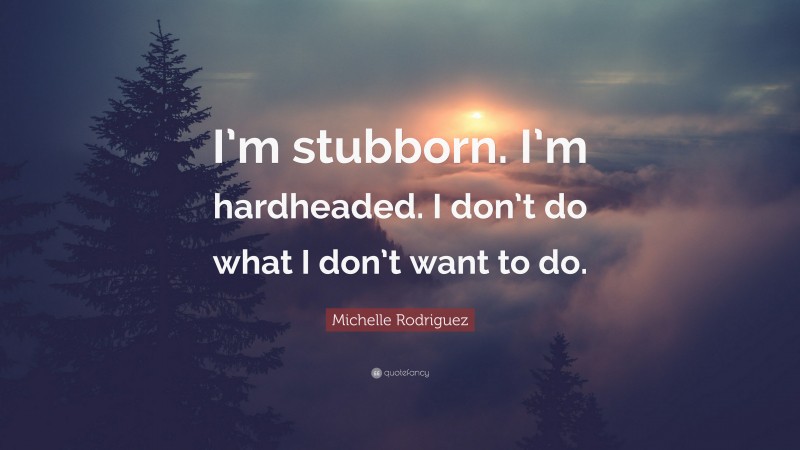 Michelle Rodriguez Quote: “I’m stubborn. I’m hardheaded. I don’t do what I don’t want to do.”