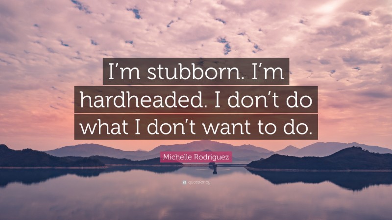 Michelle Rodriguez Quote: “I’m stubborn. I’m hardheaded. I don’t do what I don’t want to do.”