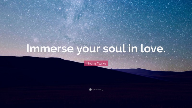 Thom Yorke Quote: “Immerse your soul in love.”