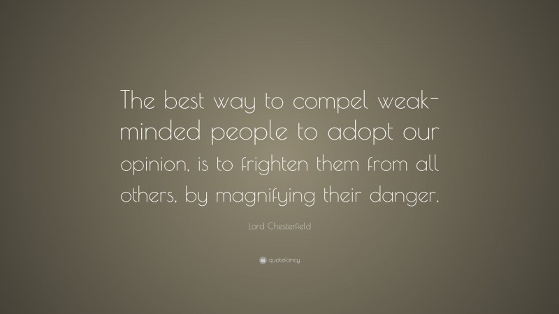 Lord Chesterfield Quote: “The best way to compel weak-minded people to adopt our opinion, is to frighten them from all others, by magnifying their danger.”