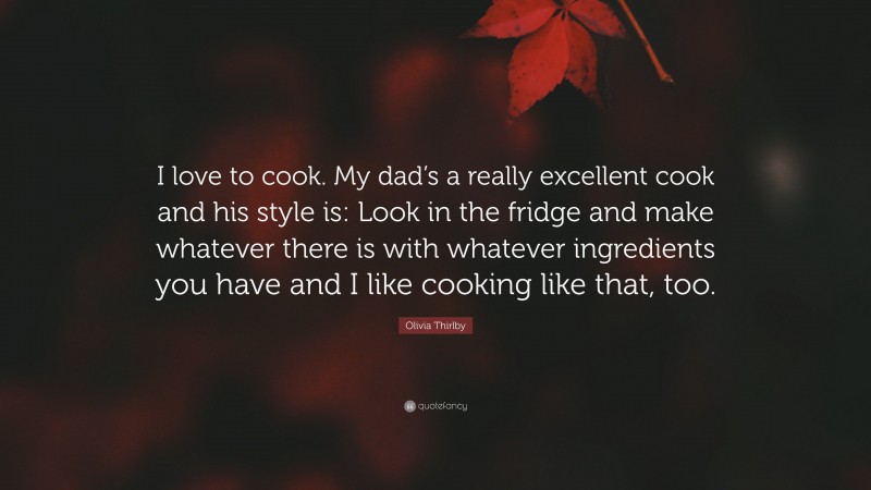 Olivia Thirlby Quote: “I love to cook. My dad’s a really excellent cook and his style is: Look in the fridge and make whatever there is with whatever ingredients you have and I like cooking like that, too.”