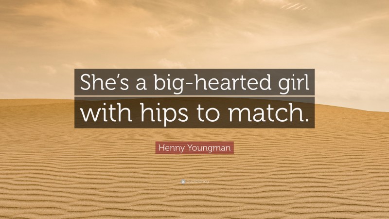 Henny Youngman Quote: “She’s a big-hearted girl with hips to match.”