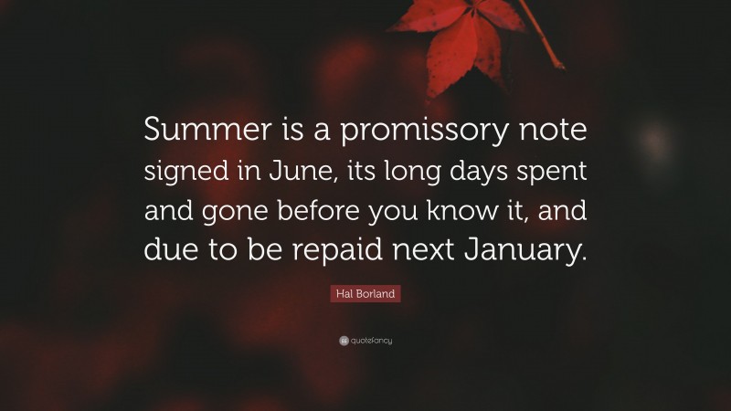 Hal Borland Quote: “Summer is a promissory note signed in June, its long days spent and gone before you know it, and due to be repaid next January.”