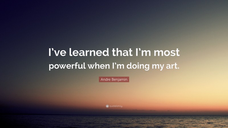 Andre Benjamin Quote: “I’ve learned that I’m most powerful when I’m doing my art.”