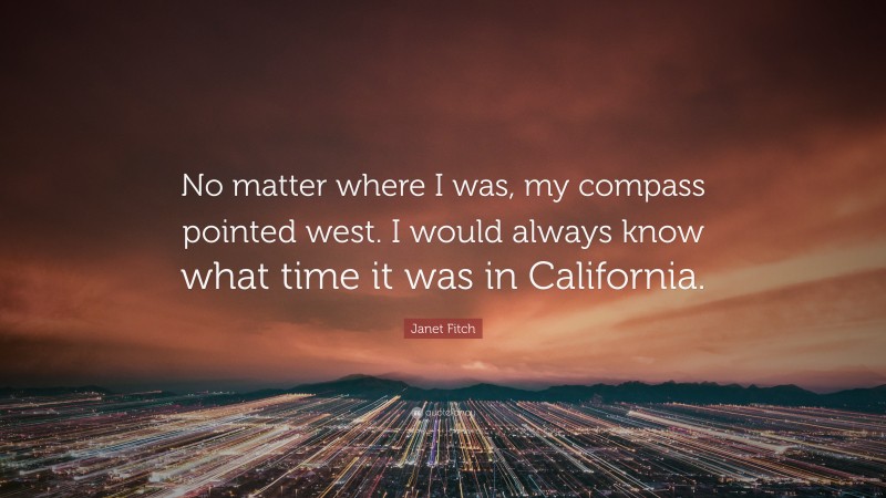 Janet Fitch Quote: “No matter where I was, my compass pointed west. I would always know what time it was in California.”