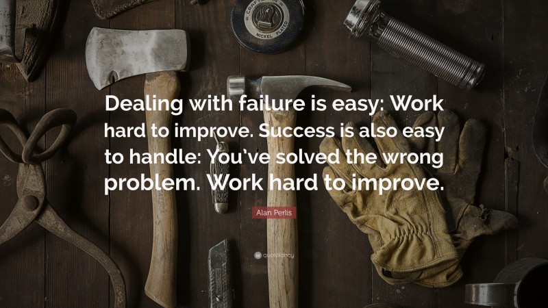 Alan Perlis Quote: “Dealing with failure is easy: Work hard to improve. Success is also easy to handle: You’ve solved the wrong problem. Work hard to improve.”