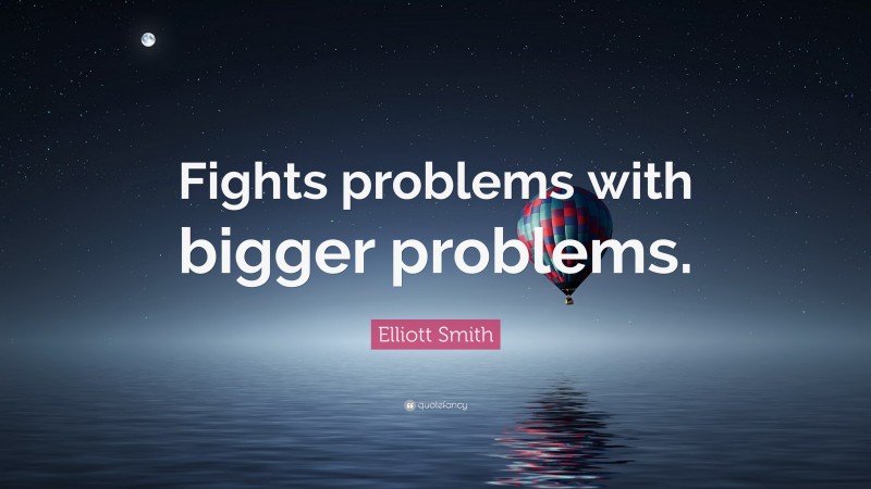 Elliott Smith Quote: “Fights problems with bigger problems.”