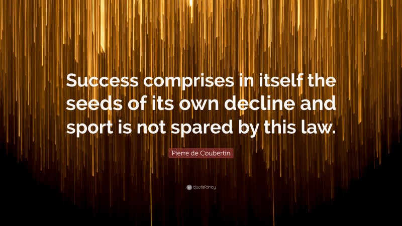 Pierre de Coubertin Quote: “Success comprises in itself the seeds of its own decline and sport is not spared by this law.”