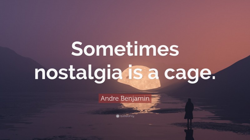 Andre Benjamin Quote: “Sometimes nostalgia is a cage.”