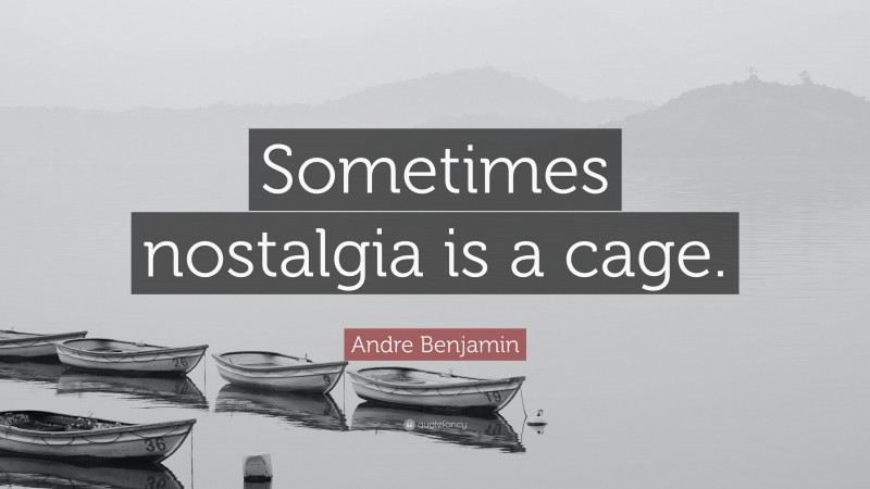 Andre Benjamin Quote: “Sometimes nostalgia is a cage.”