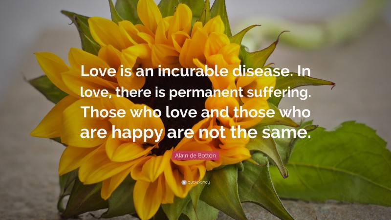 Alain de Botton Quote: “Love is an incurable disease. In love, there is permanent suffering. Those who love and those who are happy are not the same.”