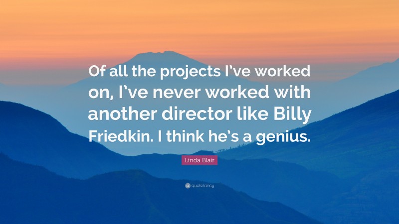 Linda Blair Quote: “Of all the projects I’ve worked on, I’ve never worked with another director like Billy Friedkin. I think he’s a genius.”