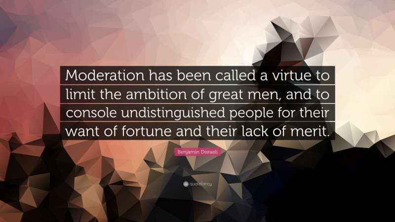 Benjamin Disraeli Quote: “Moderation has been called a virtue to limit the ambition of great men, and to console undistinguished people for their want of fortune and their lack of merit.”