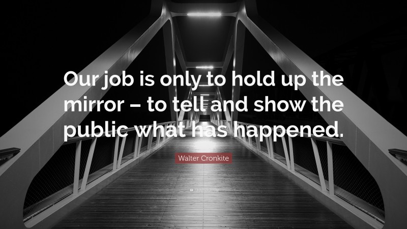 Walter Cronkite Quote: “Our job is only to hold up the mirror – to tell and show the public what has happened.”