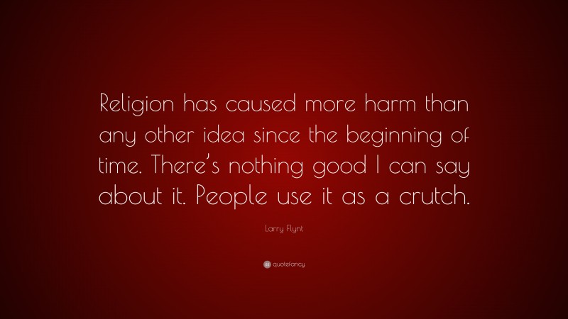 Larry Flynt Quote: “Religion has caused more harm than any other idea since the beginning of time. There’s nothing good I can say about it. People use it as a crutch.”
