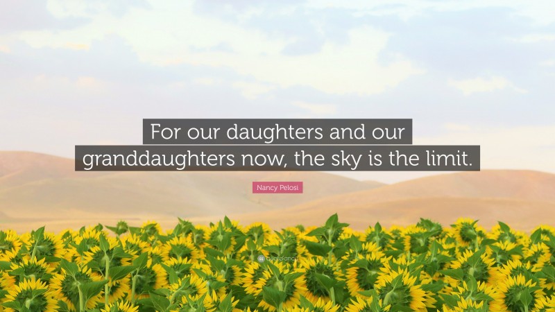 Nancy Pelosi Quote: “For our daughters and our granddaughters now, the sky is the limit.”