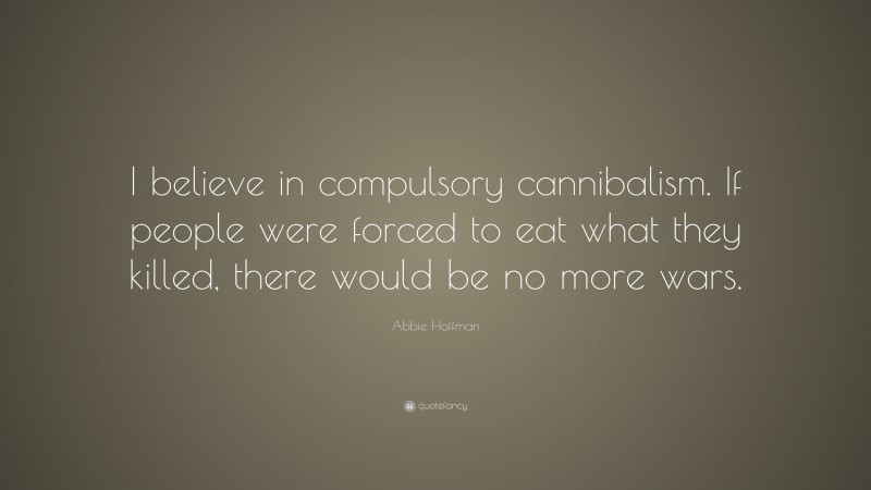 Abbie Hoffman Quote: “I believe in compulsory cannibalism. If people were forced to eat what they killed, there would be no more wars.”