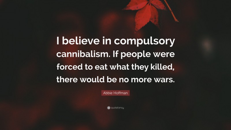 Abbie Hoffman Quote: “I believe in compulsory cannibalism. If people were forced to eat what they killed, there would be no more wars.”