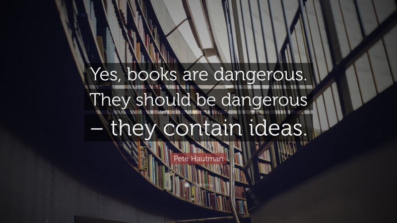 Pete Hautman Quote: “Yes, books are dangerous. They should be dangerous – they contain ideas.”