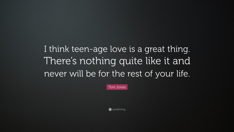 Tom Jones Quote: “I think teen-age love is a great thing. There’s nothing quite like it and never will be for the rest of your life.”
