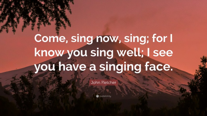 John Fletcher Quote: “Come, sing now, sing; for I know you sing well; I see you have a singing face.”