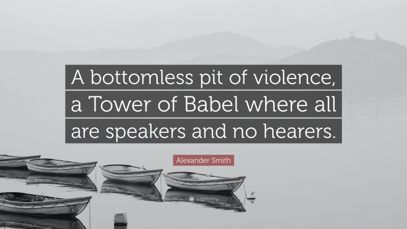 Alexander Smith Quote: “A bottomless pit of violence, a Tower of Babel where all are speakers and no hearers.”