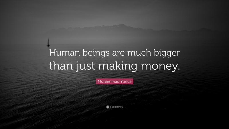 Muhammad Yunus Quote: “Human beings are much bigger than just making money.”