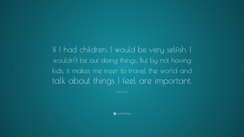 Linda Blair Quote: “If I had children, I would be very selfish. I wouldn’t be out doing things. But by not having kids, it makes me freer to travel the world and talk about things I feel are important.”