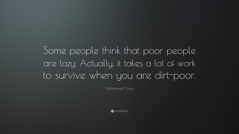 Muhammad Yunus Quote: “Some people think that poor people are lazy. Actually, it takes a lot of work to survive when you are dirt-poor.”