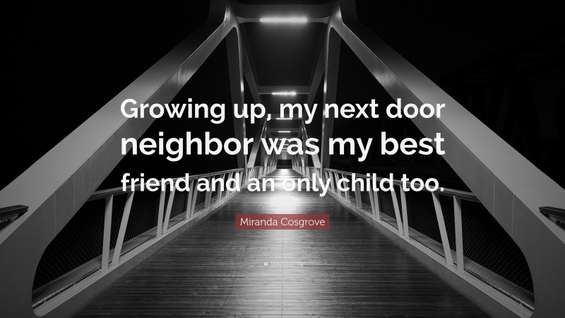 Miranda Cosgrove Quote: “Growing up, my next door neighbor was my best friend and an only child too.”