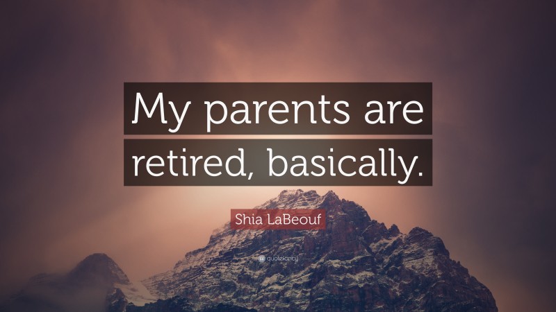 Shia LaBeouf Quote: “My parents are retired, basically.”