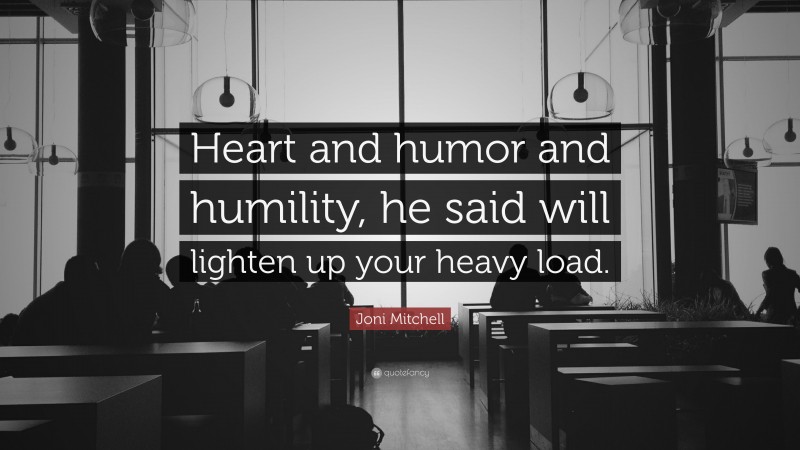 Joni Mitchell Quote: “Heart and humor and humility, he said will lighten up your heavy load.”