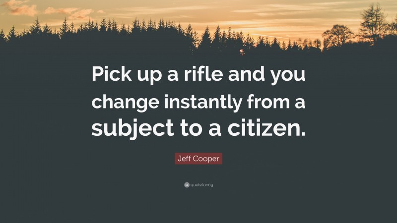 Jeff Cooper Quote: “Pick up a rifle and you change instantly from a subject to a citizen.”