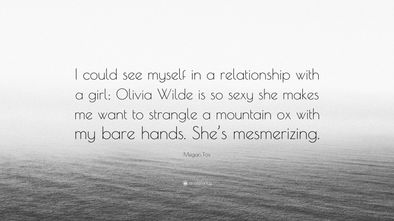 Megan Fox Quote: “I could see myself in a relationship with a girl; Olivia Wilde is so sexy she makes me want to strangle a mountain ox with my bare hands. She’s mesmerizing.”