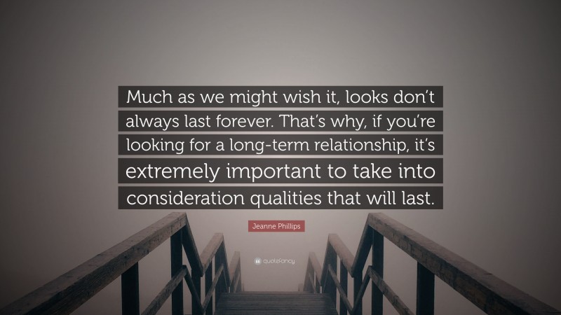 Jeanne Phillips Quote: “Much as we might wish it, looks don’t always last forever. That’s why, if you’re looking for a long-term relationship, it’s extremely important to take into consideration qualities that will last.”