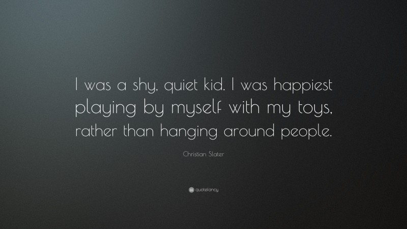Christian Slater Quote: “I was a shy, quiet kid. I was happiest playing by myself with my toys, rather than hanging around people.”