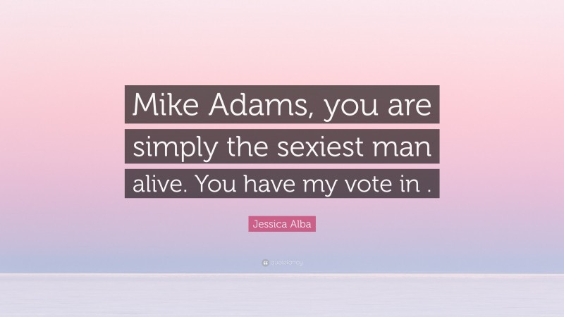 Jessica Alba Quote: “Mike Adams, you are simply the sexiest man alive. You have my vote in .”