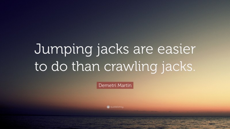 Demetri Martin Quote: “Jumping jacks are easier to do than crawling jacks.”